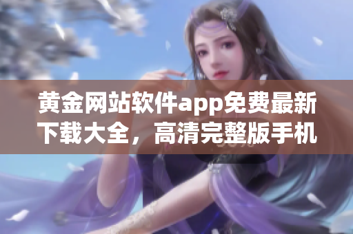 黃金網(wǎng)站軟件app免費最新下載大全，高清完整版手機(jī)應(yīng)用推薦