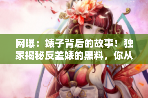 網(wǎng)曝：婊子背后的故事！獨(dú)家揭秘反差婊的黑料，你從未見(jiàn)過(guò)的吃瓜新視角！