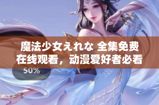 魔法少女えれな 全集免費(fèi)在線觀看，動(dòng)漫愛好者必看！