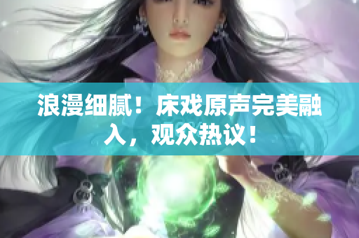 浪漫細(xì)膩！床戲原聲完美融入，觀眾熱議！