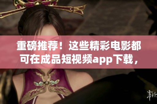 重磅推薦！這些精彩電影都可在成品短視頻app下載，非常值得一看！