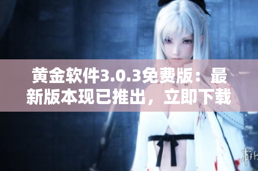 黃金軟件3.0.3免費版：最新版本現(xiàn)已推出，立即下載體驗！