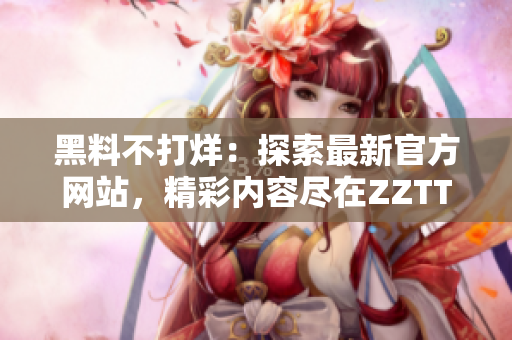 黑料不打烊：探索最新官方網(wǎng)站，精彩內(nèi)容盡在ZZTT.WIN