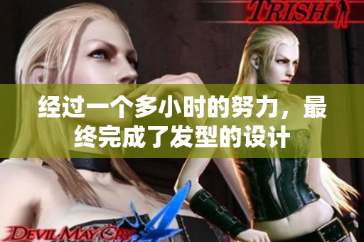 經(jīng)過一個多小時的努力，最終完成了發(fā)型的設(shè)計
