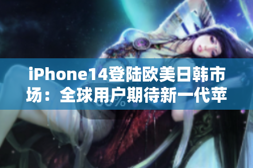 iPhone14登陸歐美日韓市場：全球用戶期待新一代蘋果手機(jī)
