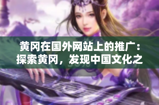 黃岡在國外網(wǎng)站上的推廣：探索黃岡，發(fā)現(xiàn)中國文化之美