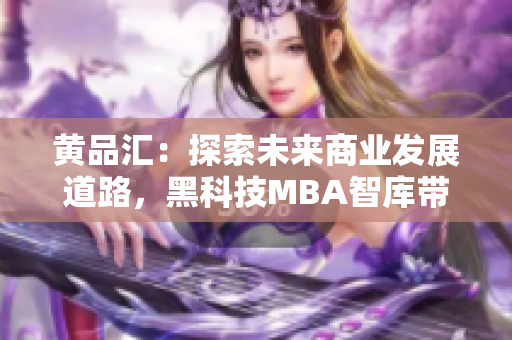 黃品匯：探索未來商業(yè)發(fā)展道路，黑科技MBA智庫帶你深入解讀
