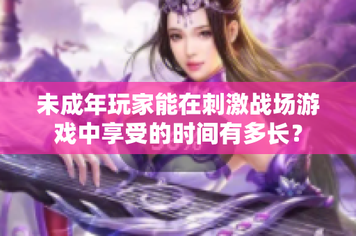 未成年玩家能在刺激戰(zhàn)場游戲中享受的時間有多長？
