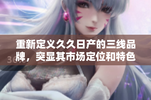 重新定義久久日產(chǎn)的三線品牌，突顯其市場定位和特色