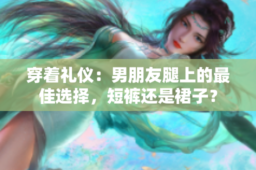 穿著禮儀：男朋友腿上的最佳選擇，短褲還是裙子？