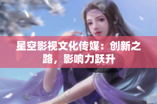 星空影視文化傳媒：創(chuàng)新之路，影響力躍升
