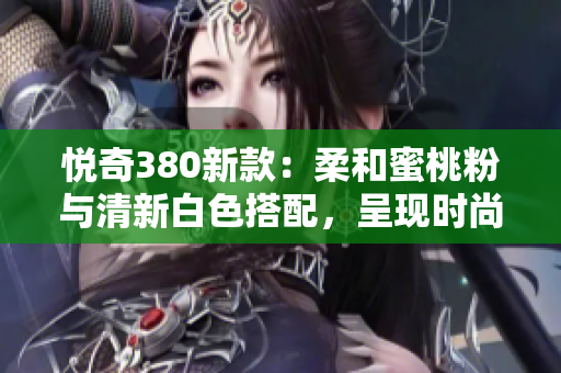 悅奇380新款：柔和蜜桃粉與清新白色搭配，呈現(xiàn)時(shí)尚輕盈風(fēng)格