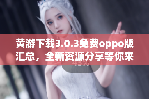 黃游下載3.0.3免費(fèi)oppo版匯總，全新資源分享等你來！