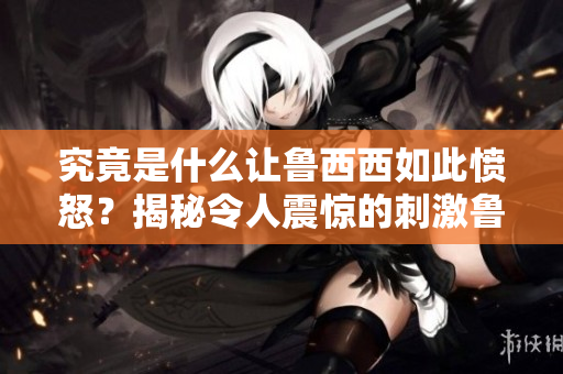 究竟是什么讓魯西西如此憤怒？揭秘令人震驚的刺激魯事件！
