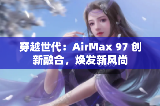 穿越世代：AirMax 97 創(chuàng)新融合，煥發(fā)新風(fēng)尚