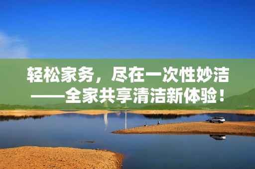 輕松家務(wù)，盡在一次性妙潔——全家共享清潔新體驗(yàn)！