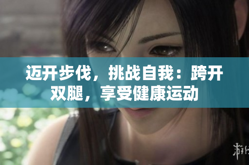邁開步伐，挑戰(zhàn)自我：跨開雙腿，享受健康運(yùn)動(dòng)