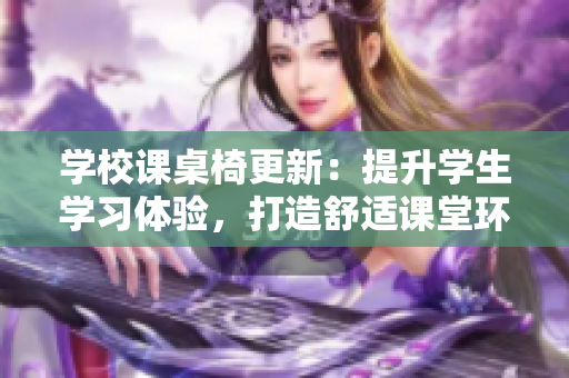 學校課桌椅更新：提升學生學習體驗，打造舒適課堂環(huán)境