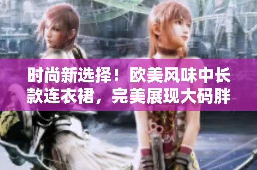 時(shí)尚新選擇！歐美風(fēng)味中長款連衣裙，完美展現(xiàn)大碼胖MM的魅力與自信