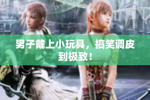 男子戴上小玩具，搞笑調(diào)皮到極致！