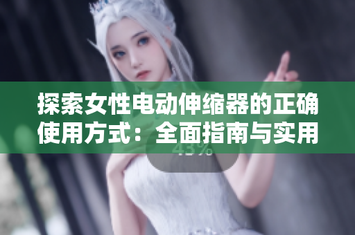 探索女性電動伸縮器的正確使用方式：全面指南與實用技巧