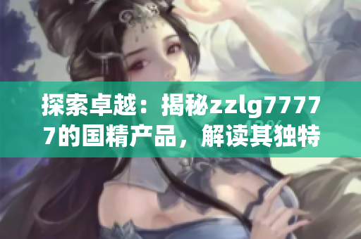 探索卓越：揭秘zzlg77777的國(guó)精產(chǎn)品，解讀其獨(dú)特之處