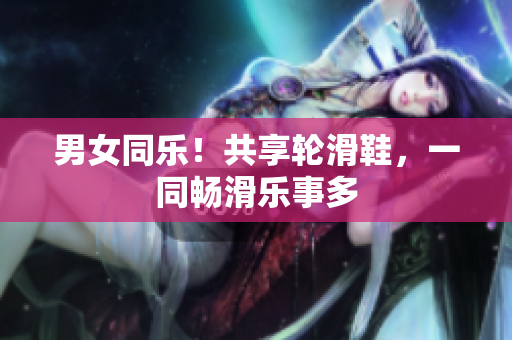 男女同樂！共享輪滑鞋，一同暢滑樂事多
