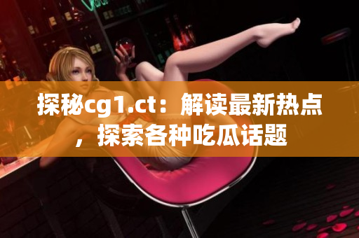 探秘cg1.ct：解讀最新熱點(diǎn)，探索各種吃瓜話題
