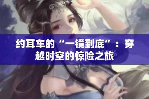 約耳車的“一鏡到底”：穿越時空的驚險(xiǎn)之旅