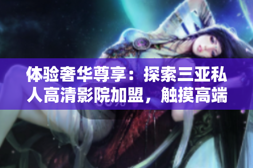 體驗奢華尊享：探索三亞私人高清影院加盟，觸摸高端影音時尚！