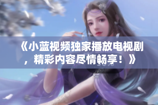 《小藍(lán)視頻獨家播放電視劇，精彩內(nèi)容盡情暢享！》