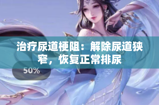 治療尿道梗阻：解除尿道狹窄，恢復正常排尿