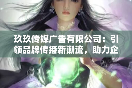 玖玖傳媒廣告有限公司：引領(lǐng)品牌傳播新潮流，助力企業(yè)騰飛