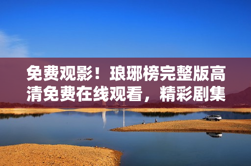 免費(fèi)觀影！瑯琊榜完整版高清免費(fèi)在線觀看，精彩劇集一網(wǎng)打盡