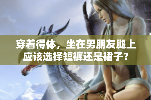 穿著得體，坐在男朋友腿上應(yīng)該選擇短褲還是裙子？