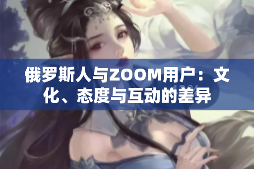 俄羅斯人與ZOOM用戶：文化、態(tài)度與互動的差異