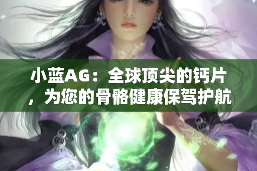 小藍(lán)AG：全球頂尖的鈣片，為您的骨骼健康保駕護(hù)航
