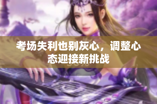 考場失利也別灰心，調(diào)整心態(tài)迎接新挑戰(zhàn)