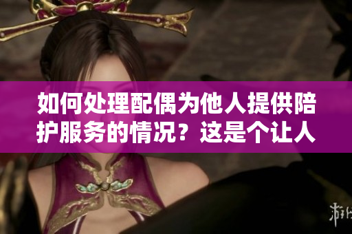 如何處理配偶為他人提供陪護(hù)服務(wù)的情況？這是個讓人困擾的問題