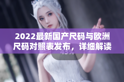 2022最新國產(chǎn)尺碼與歐洲尺碼對照表發(fā)布，詳細(xì)解讀尺碼差異及選購技巧