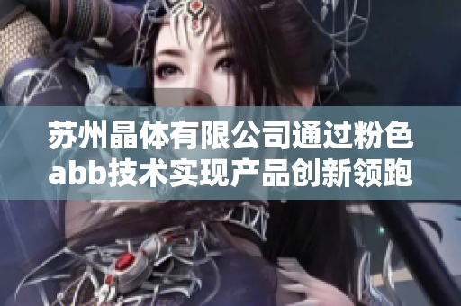 蘇州晶體有限公司通過粉色abb技術(shù)實現(xiàn)產(chǎn)品創(chuàng)新領(lǐng)跑，引領(lǐng)智能電氣革命