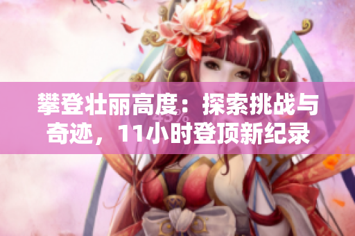 攀登壯麗高度：探索挑戰(zhàn)與奇跡，11小時登頂新紀錄
