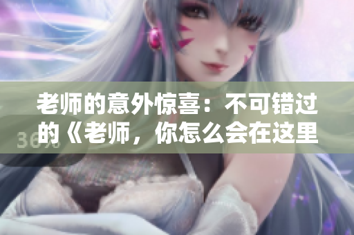 老師的意外驚喜：不可錯過的《老師，你怎么會在這里 第2季》