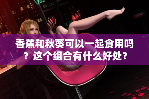 香蕉和秋葵可以一起食用嗎？這個組合有什么好處？