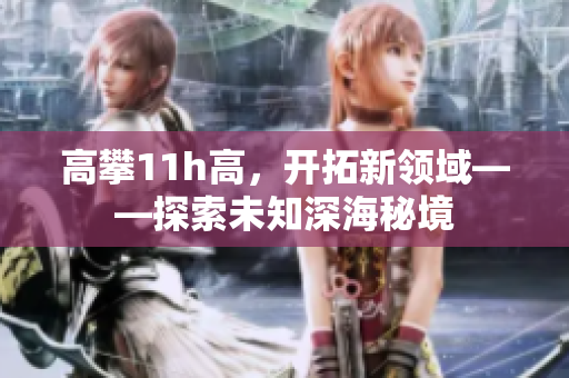 高攀11h高，開拓新領(lǐng)域——探索未知深海秘境
