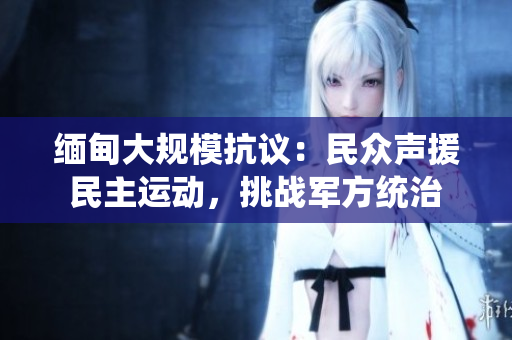 緬甸大規(guī)?？棺h：民眾聲援民主運(yùn)動，挑戰(zhàn)軍方統(tǒng)治