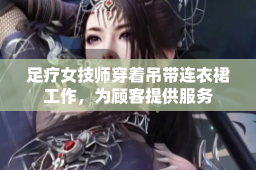 足療女技師穿著吊帶連衣裙工作，為顧客提供服務(wù)