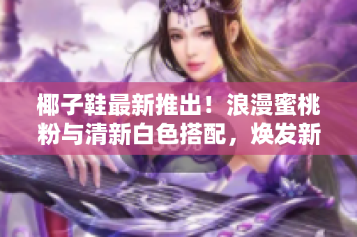 椰子鞋最新推出！浪漫蜜桃粉與清新白色搭配，煥發(fā)新生活