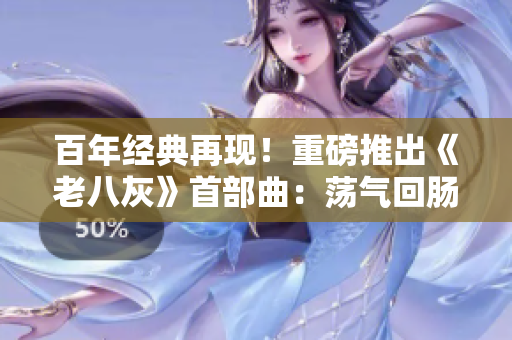 百年經(jīng)典再現(xiàn)！重磅推出《老八灰》首部曲：蕩氣回腸的開篇震撼登場！