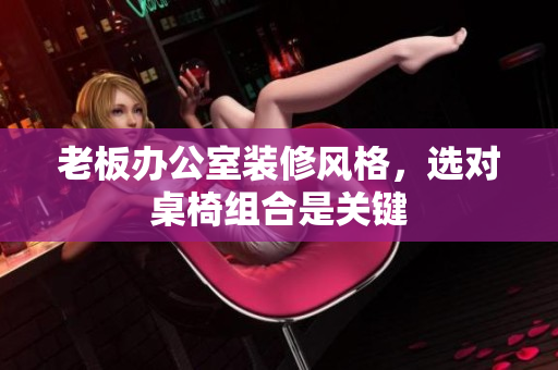老板辦公室裝修風格，選對桌椅組合是關(guān)鍵